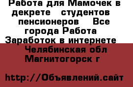 Работа для Мамочек в декрете , студентов , пенсионеров. - Все города Работа » Заработок в интернете   . Челябинская обл.,Магнитогорск г.